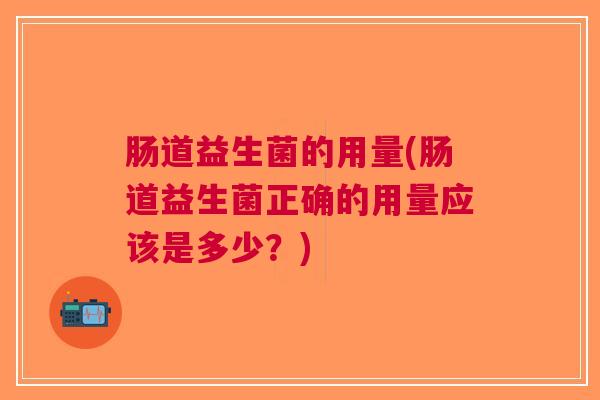 肠道益生菌的用量(肠道益生菌正确的用量应该是多少?) 肠道益生菌的用量(肠道益生菌正确的用量应该是多少?)