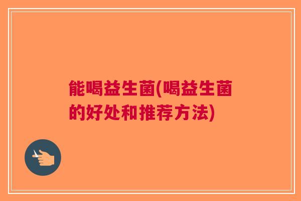 能喝益生菌(喝益生菌的好处和推荐方法)