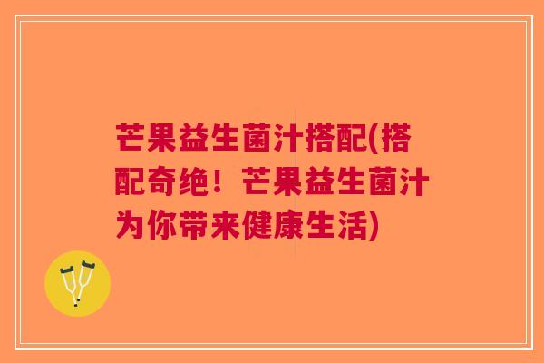 芒果益生菌汁搭配(搭配奇绝！芒果益生菌汁为你带来健康生活)