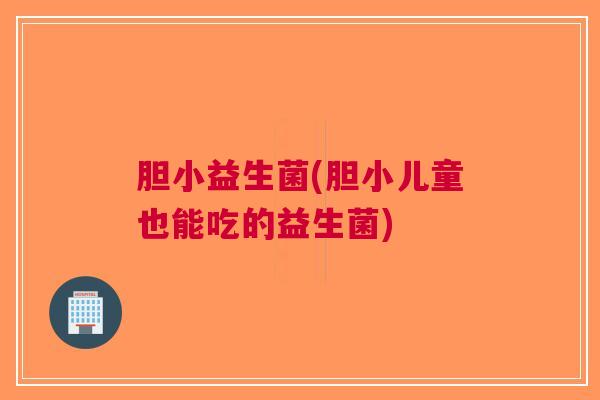 胆小益生菌(胆小儿童也能吃的益生菌)
