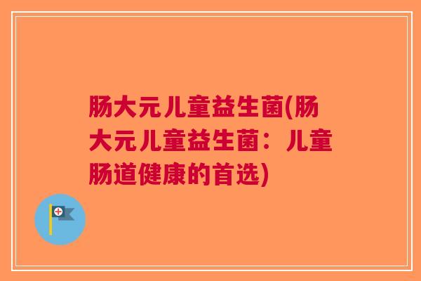 肠大元儿童益生菌(肠大元儿童益生菌：儿童肠道健康的首选)