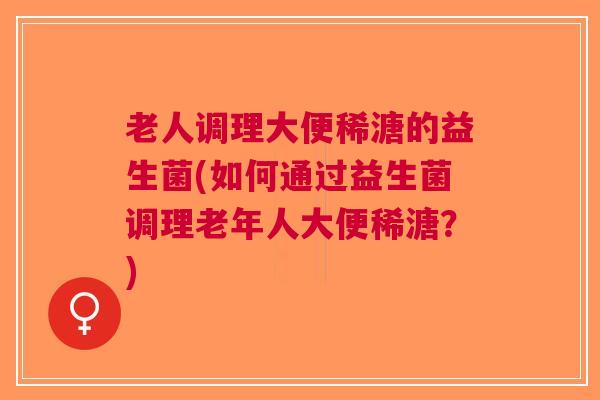 老人调理大便稀溏的益生菌(如何通过益生菌调理老年人大便稀溏?)
