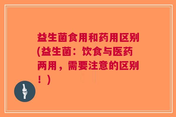 益生菌食用和药用区别(益生菌:饮食与医药两用,需要注意的区别!)