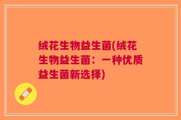 绒花生物益生菌(绒花生物益生菌:一种优质益生菌新选择) 绒花生物益生菌(绒花生物益生菌:一种优质益生菌新选择)