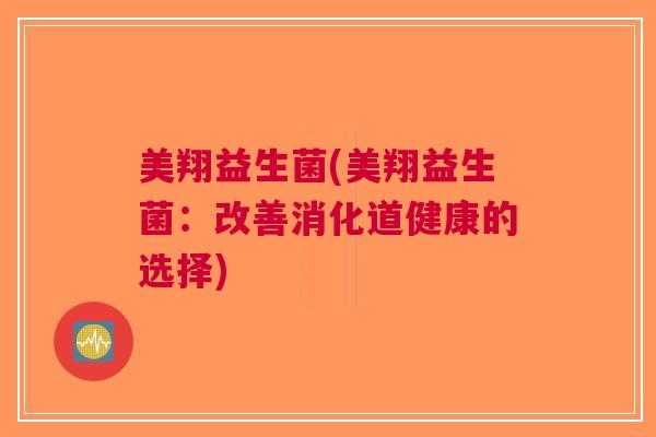 美翔益生菌(美翔益生菌:改善消化道健康的选择) 美翔益生菌(美翔益生菌:改善消化道健康的选择)