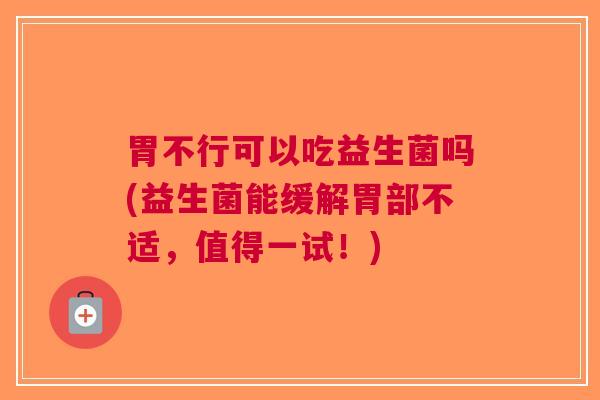 胃不行可以吃益生菌吗(益生菌能缓解胃部不适，值得一试！)