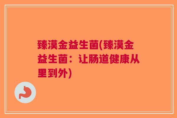 臻漠金益生菌(臻漠金益生菌:让肠道健康从里到外)