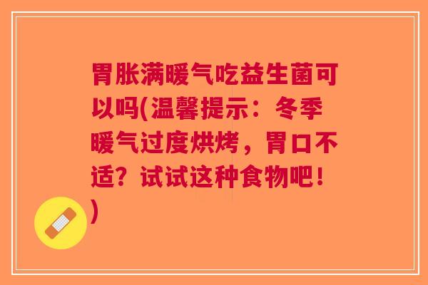 胃胀满暖气吃益生菌可以吗(温馨提示:冬季暖气过度烘烤,胃口不适?试试这种食物吧!)