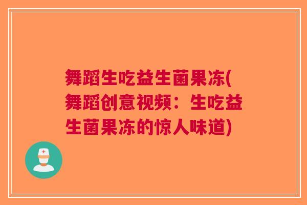 舞蹈生吃益生菌果冻(舞蹈创意视频:生吃益生菌果冻的惊人味道)