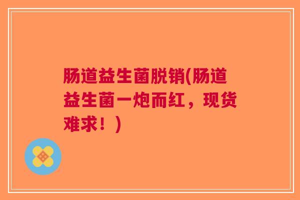 肠道益生菌脱销(肠道益生菌一炮而红,现货难求!)