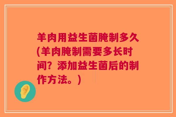 羊肉用益生菌腌制多久(羊肉腌制需要多长时间?添加益生菌后的制作方法。) 羊肉用益生菌腌制多久(羊肉腌制需要多长时间?添加益生菌后的制作方法。)