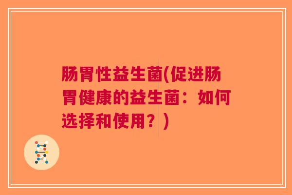 肠胃性益生菌(促进肠胃健康的益生菌:如何选择和使用?)