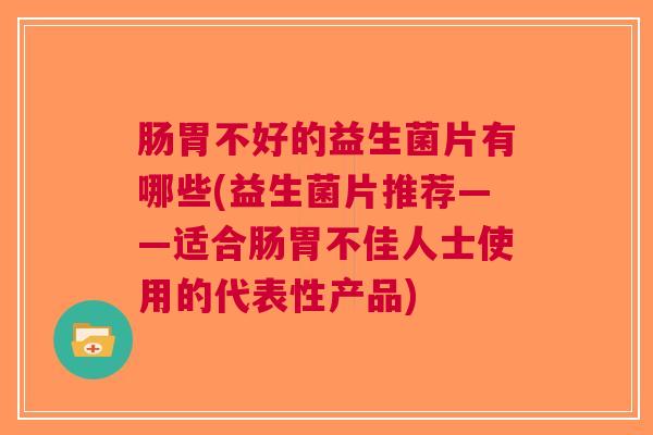 肠胃不好的益生菌片有哪些(益生菌片推荐——适合肠胃不佳人士使用的代表性产品)