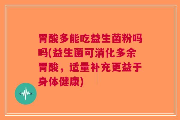 胃酸多能吃益生菌粉吗吗(益生菌可消化多余胃酸,适量补充更益于身体健康) 胃酸多能吃益生菌粉吗吗(益生菌可消化多余胃酸,适量补充更益于身体健康)
