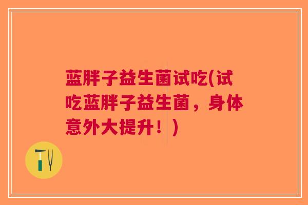蓝胖子益生菌试吃(试吃蓝胖子益生菌,身体意外大提升!)