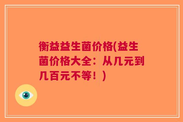 衡益益生菌价格(益生菌价格大全:从几元到几百元不等!)