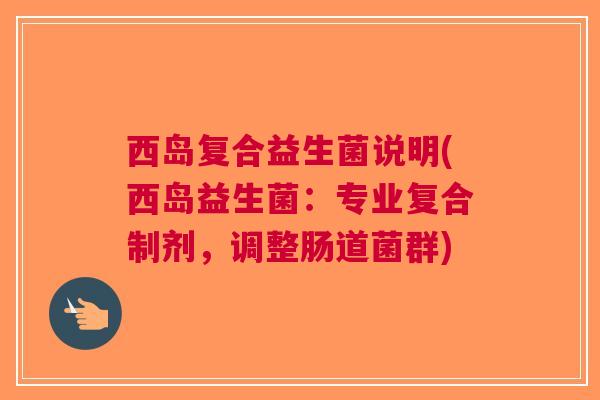 西岛复合益生菌说明(西岛益生菌：专业复合制剂，调整肠道菌群)