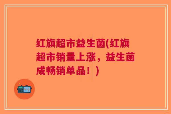 红旗超市益生菌(红旗超市销量上涨,益生菌成畅销单品!)