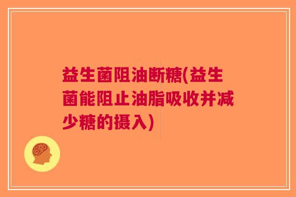 益生菌阻油断糖(益生菌能阻止油脂吸收并减少糖的摄入)