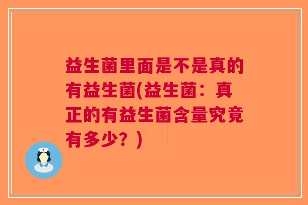 益生菌里面是不是真的有益生菌(益生菌:真正的有益生菌含量究竟有多少?)