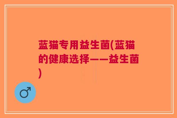蓝猫专用益生菌(蓝猫的健康选择——益生菌)