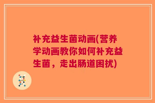 补充益生菌动画(营养学动画教你如何补充益生菌,走出肠道困扰)