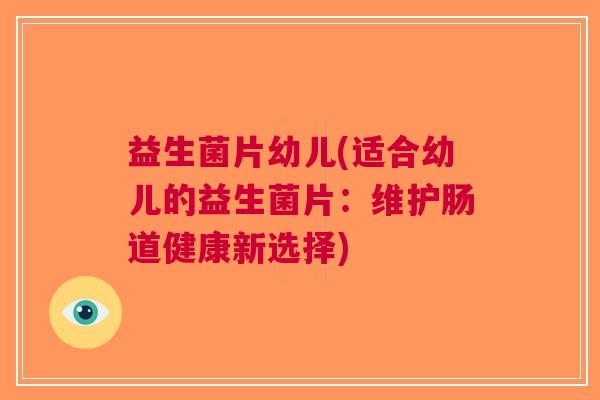益生菌片幼儿(适合幼儿的益生菌片:维护肠道健康新选择)