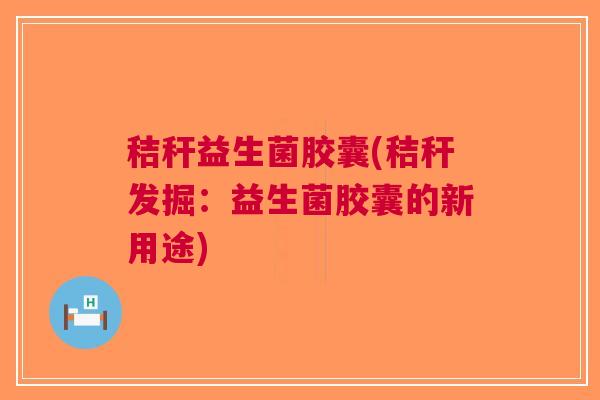 秸秆益生菌胶囊(秸秆发掘:益生菌胶囊的新用途)