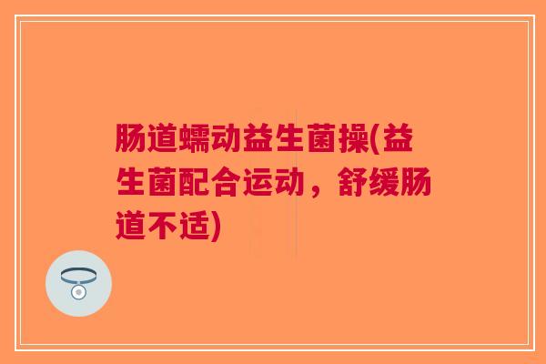 肠道蠕动益生菌操(益生菌配合运动,舒缓肠道不适)