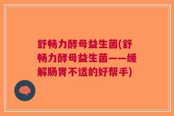 舒畅力酵母益生菌(舒畅力酵母益生菌——缓解肠胃不适的好帮手)