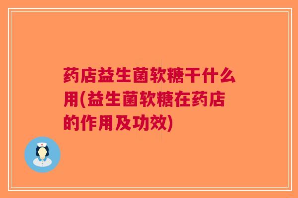 药店益生菌软糖干什么用(益生菌软糖在药店的作用及功效) 药店益生菌软糖干什么用(益生菌软糖在药店的作用及功效)