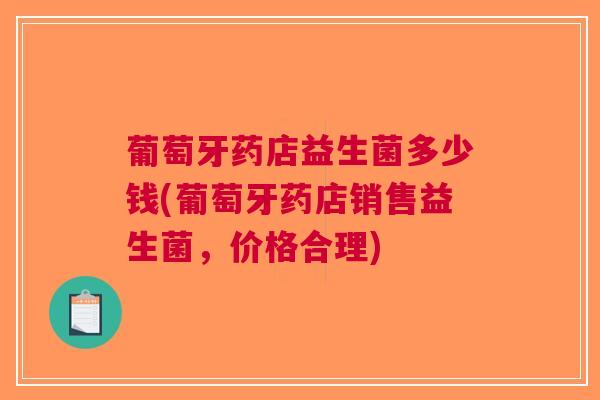 葡萄牙药店益生菌多少钱(葡萄牙药店销售益生菌,价格合理) 葡萄牙药店益生菌多少钱(葡萄牙药店销售益生菌,价格合理)