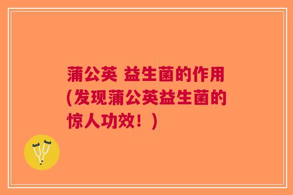 蒲公英 益生菌的作用(发现蒲公英益生菌的惊人功效!)