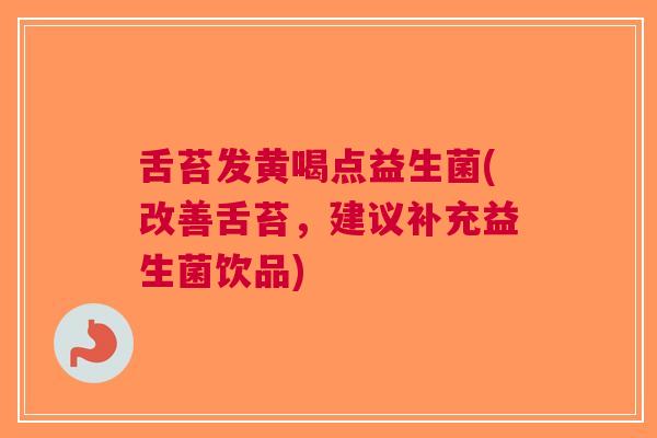 舌苔发黄喝点益生菌(改善舌苔,建议补充益生菌饮品) 舌苔发黄喝点益生菌(改善舌苔,建议补充益生菌饮品)