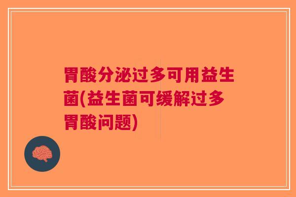 胃酸分泌过多可用益生菌(益生菌可缓解过多胃酸问题)
