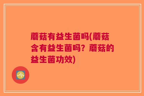 蘑菇有益生菌吗(蘑菇含有益生菌吗?蘑菇的益生菌功效) 蘑菇有益生菌吗(蘑菇含有益生菌吗?蘑菇的益生菌功效)