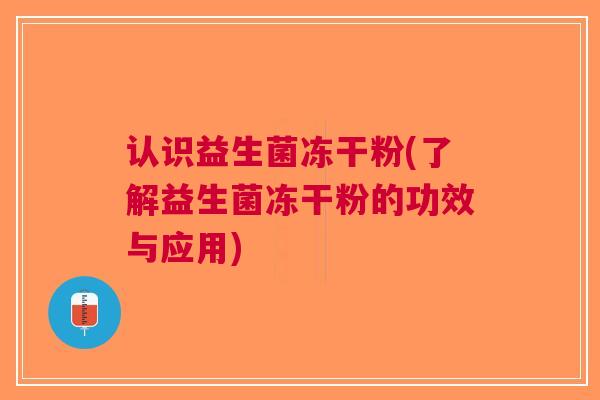 认识益生菌冻干粉(了解益生菌冻干粉的功效与应用)