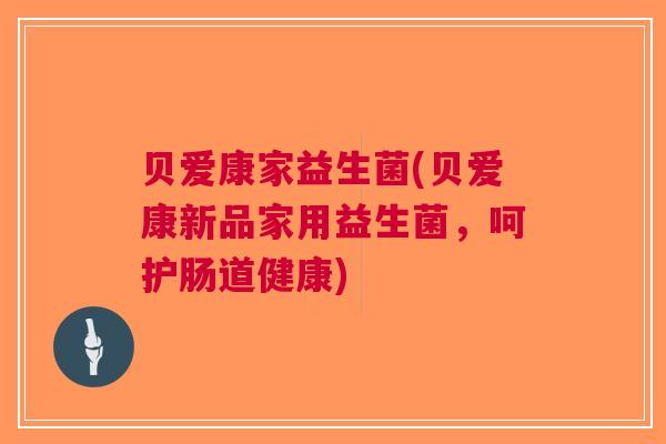 贝爱康家益生菌(贝爱康新品家用益生菌,呵护肠道健康)