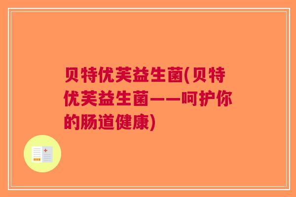 贝特优芙益生菌(贝特优芙益生菌——呵护你的肠道健康)