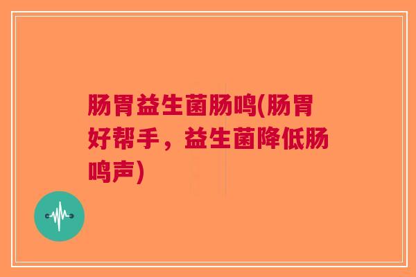 肠胃益生菌肠鸣(肠胃好帮手,益生菌降低肠鸣声)