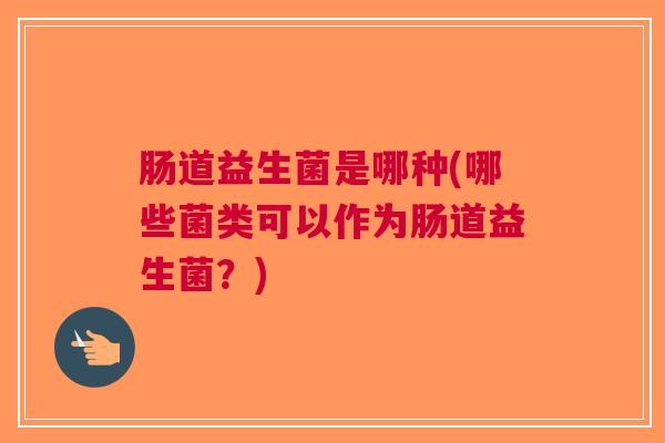 肠道益生菌是哪种(哪些菌类可以作为肠道益生菌?)