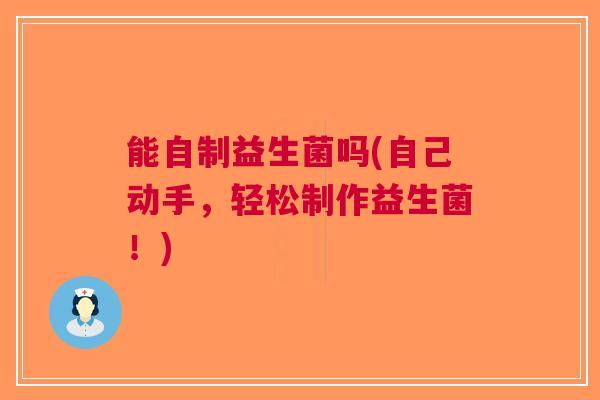 能自制益生菌吗(自己动手,轻松制作益生菌!)