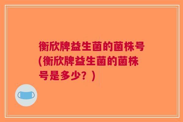 衡欣牌益生菌的菌株号(衡欣牌益生菌的菌株号是多少?)