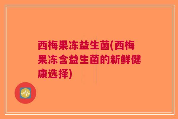 西梅果冻益生菌(西梅果冻含益生菌的新鲜健康选择)