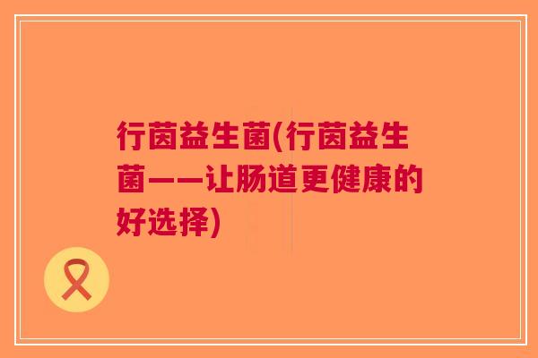 行茵益生菌(行茵益生菌——让肠道更健康的好选择) 行茵益生菌(行茵益生菌——让肠道更健康的好选择)