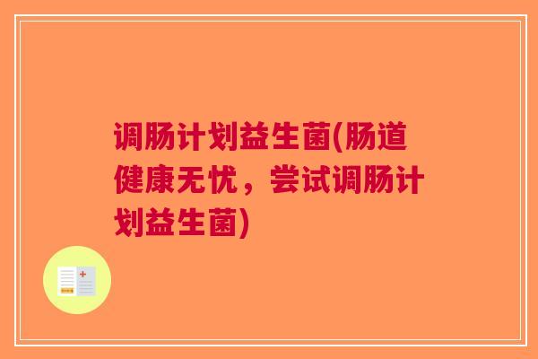 调肠计划益生菌(肠道健康无忧,尝试调肠计划益生菌)