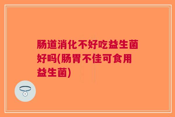 肠道消化不好吃益生菌好吗(肠胃不佳可食用益生菌) 肠道消化不好吃益生菌好吗(肠胃不佳可食用益生菌)