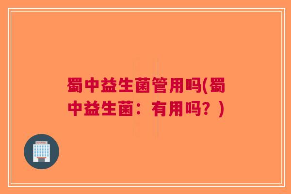 蜀中益生菌管用吗(蜀中益生菌:有用吗?) 蜀中益生菌管用吗(蜀中益生菌:有用吗?)