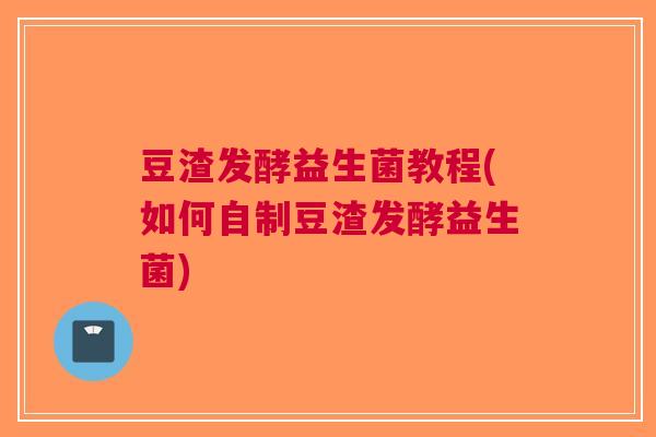 豆渣发酵益生菌教程(如何自制豆渣发酵益生菌) 豆渣发酵益生菌教程(如何自制豆渣发酵益生菌)