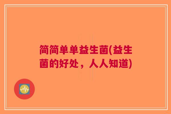 简简单单益生菌(益生菌的好处,人人知道) 简简单单益生菌(益生菌的好处,人人知道)